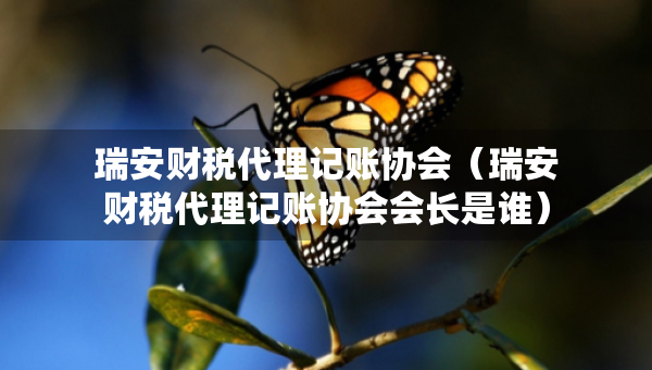 瑞安財稅代理記賬協(xié)會（瑞安財稅代理記賬協(xié)會會長是誰）