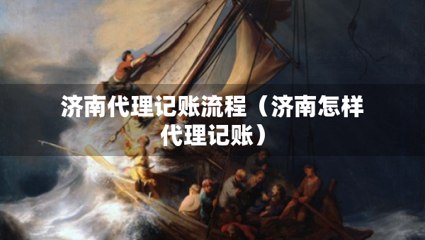 濟(jì)南代理記賬流程（濟(jì)南怎樣代理記賬）