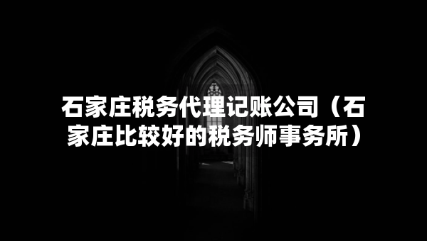 石家莊稅務(wù)代理記賬公司（石家莊比較好的稅務(wù)師事務(wù)所）