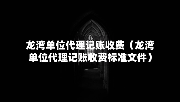 龍灣單位代理記賬收費(fèi)（龍灣單位代理記賬收費(fèi)標(biāo)準(zhǔn)文件）