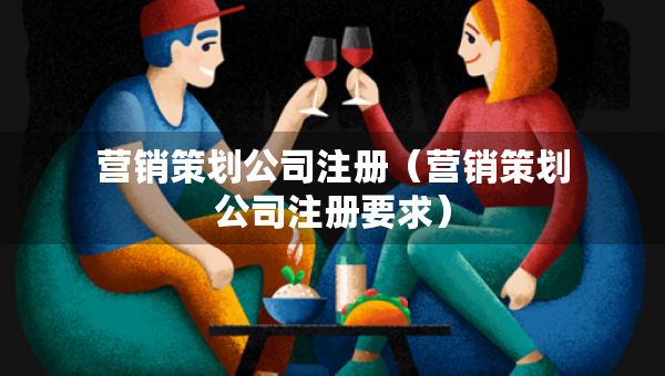 營(yíng)銷(xiāo)策劃公司注冊(cè)（營(yíng)銷(xiāo)策劃公司注冊(cè)要求）