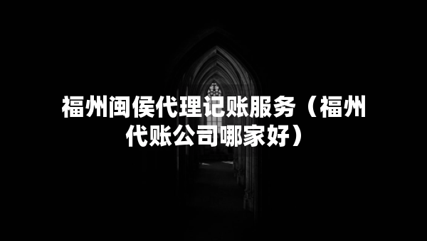 福州閩侯代理記賬服務(wù)（福州代賬公司哪家好）