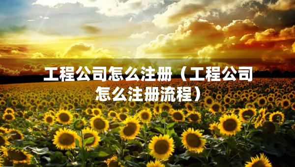 工程公司怎么注冊（工程公司怎么注冊流程）