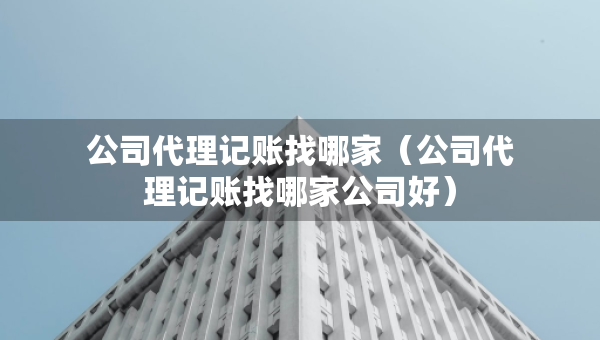 公司代理記賬找哪家（公司代理記賬找哪家公司好）