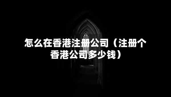 怎么在香港注冊(cè)公司（注冊(cè)個(gè)香港公司多少錢）