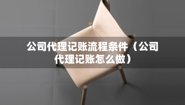 公司代理記賬流程條件（公司代理記賬怎么做）