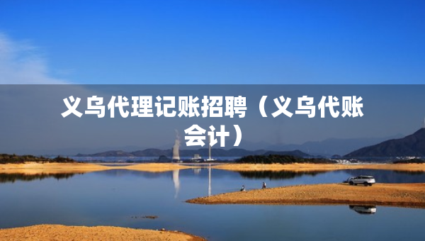 義烏代理記賬招聘（義烏代賬會(huì)計(jì)）