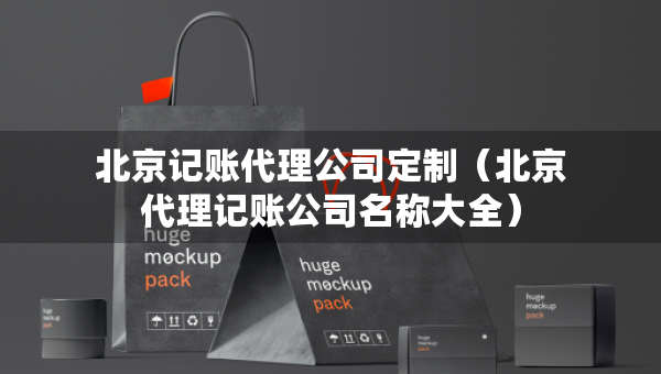 北京記賬代理公司定制（北京代理記賬公司名稱大全）