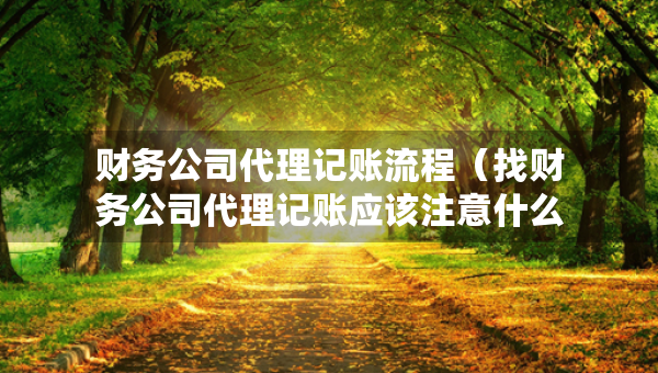 財務公司代理記賬流程（找財務公司代理記賬應該注意什么）
