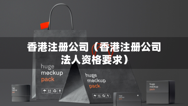 香港注冊公司（香港注冊公司法人資格要求）