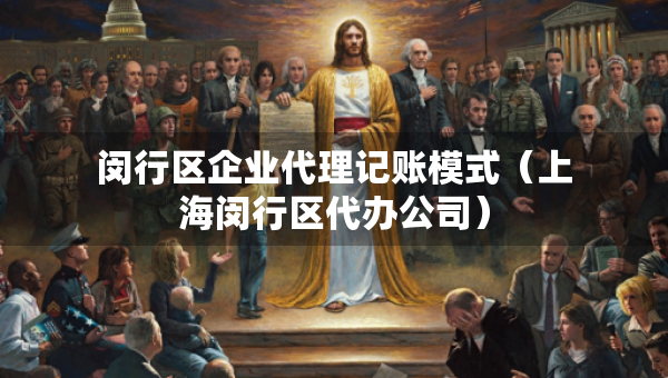 閔行區(qū)企業(yè)代理記賬模式（上海閔行區(qū)代辦公司）