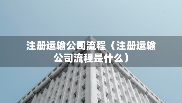 注冊運(yùn)輸公司流程（注冊運(yùn)輸公司流程是什么）