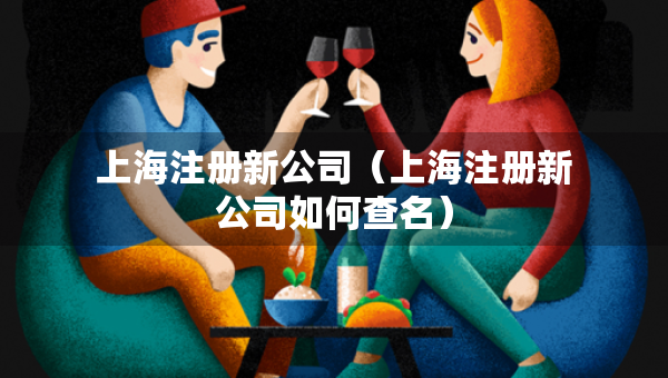 上海注冊新公司（上海注冊新公司如何查名）