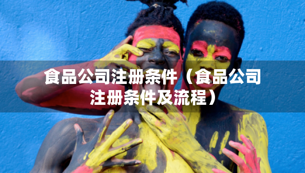 食品公司注冊(cè)條件（食品公司注冊(cè)條件及流程）