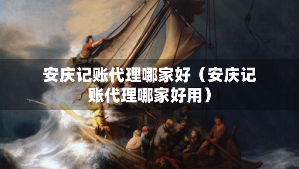 安慶記賬代理哪家好（安慶記賬代理哪家好用）