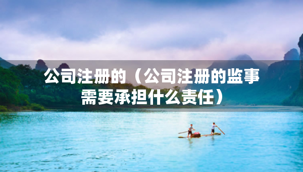 公司注冊(cè)的（公司注冊(cè)的監(jiān)事需要承擔(dān)什么責(zé)任）