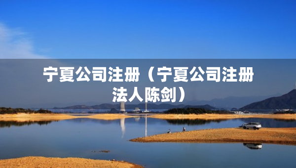 寧夏公司注冊(cè)（寧夏公司注冊(cè)法人陳劍）