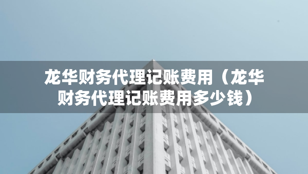 龍華財(cái)務(wù)代理記賬費(fèi)用（龍華財(cái)務(wù)代理記賬費(fèi)用多少錢）