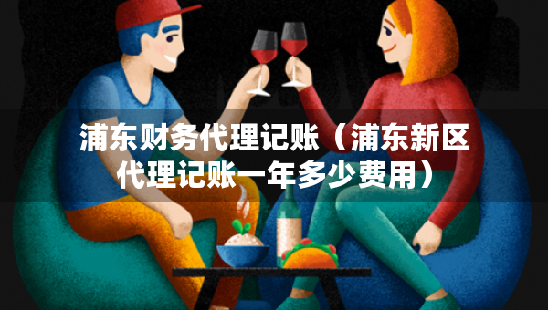 浦東財務(wù)代理記賬（浦東新區(qū)代理記賬一年多少費用）