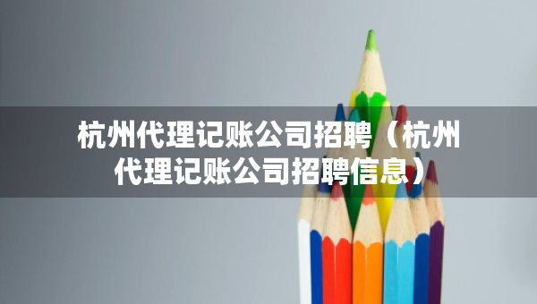 杭州代理記賬公司招聘（杭州代理記賬公司招聘信息）