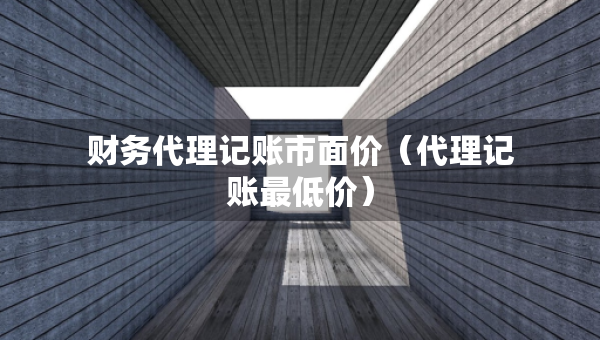 財(cái)務(wù)代理記賬市面價(jià)（代理記賬最低價(jià)）
