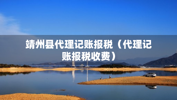 靖州縣代理記賬報(bào)稅（代理記賬報(bào)稅收費(fèi)）