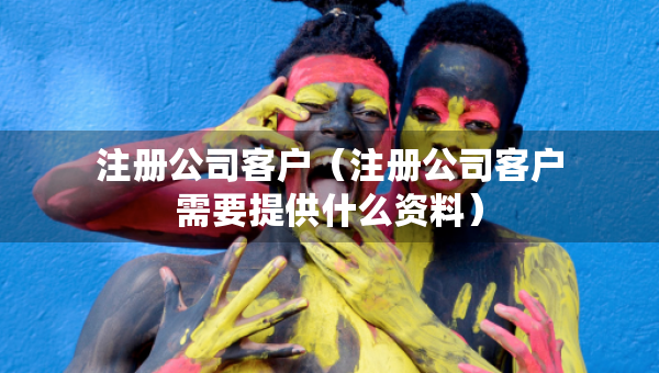 注冊公司客戶（注冊公司客戶需要提供什么資料）