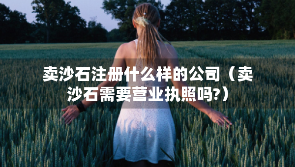 賣沙石注冊什么樣的公司（賣沙石需要營業(yè)執(zhí)照嗎?）