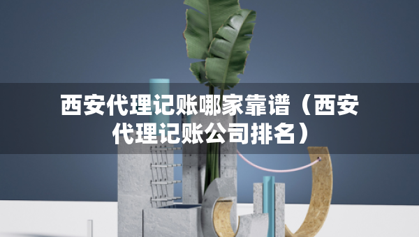 西安代理記賬哪家靠譜（西安代理記賬公司排名）