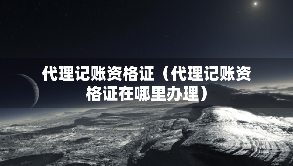 代理記賬資格證（代理記賬資格證在哪里辦理）
