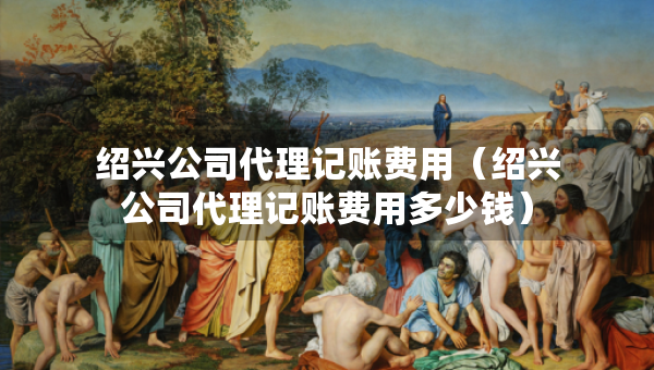 紹興公司代理記賬費(fèi)用（紹興公司代理記賬費(fèi)用多少錢）
