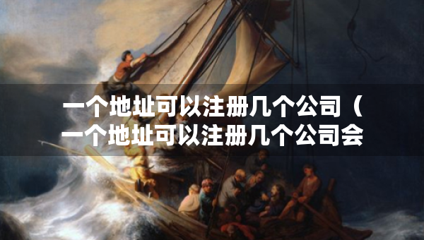 一個(gè)地址可以注冊幾個(gè)公司（一個(gè)地址可以注冊幾個(gè)公司會(huì)有什么問題嗎）