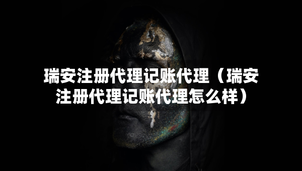 瑞安注冊(cè)代理記賬代理（瑞安注冊(cè)代理記賬代理怎么樣）