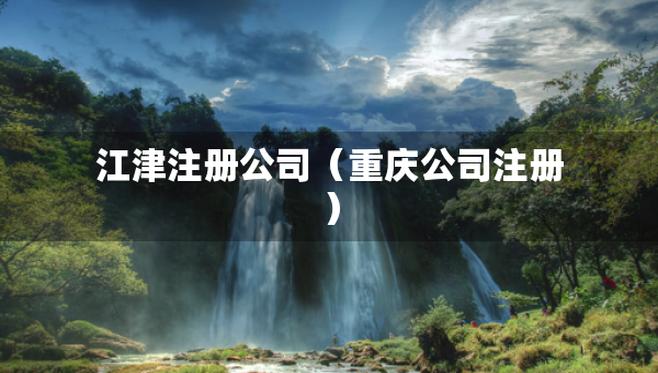 江津注冊公司（重慶公司注冊）