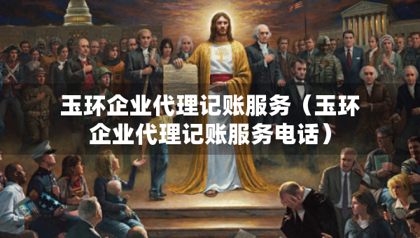 玉環(huán)企業(yè)代理記賬服務(wù)（玉環(huán)企業(yè)代理記賬服務(wù)電話）