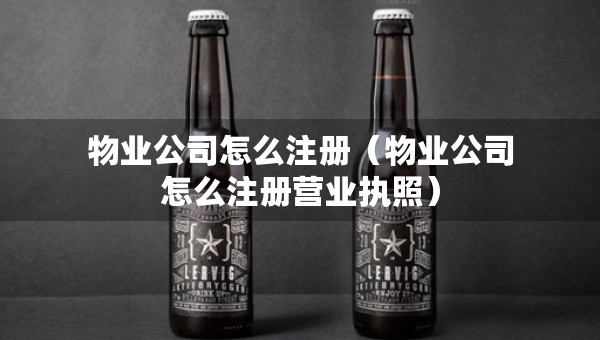 物業(yè)公司怎么注冊（物業(yè)公司怎么注冊營業(yè)執(zhí)照）