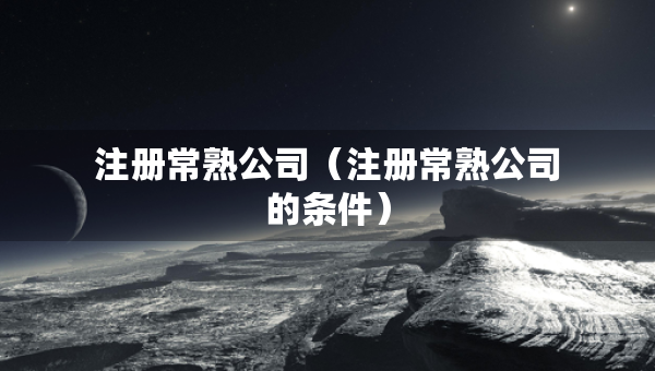 注冊常熟公司（注冊常熟公司的條件）
