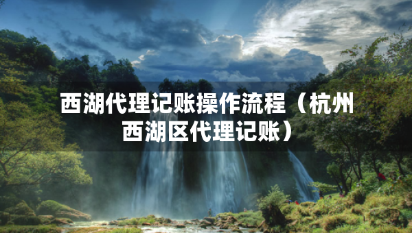 西湖代理記賬操作流程（杭州西湖區(qū)代理記賬）
