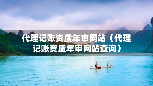 代理記賬資質(zhì)年審網(wǎng)站（代理記賬資質(zhì)年審網(wǎng)站查詢）