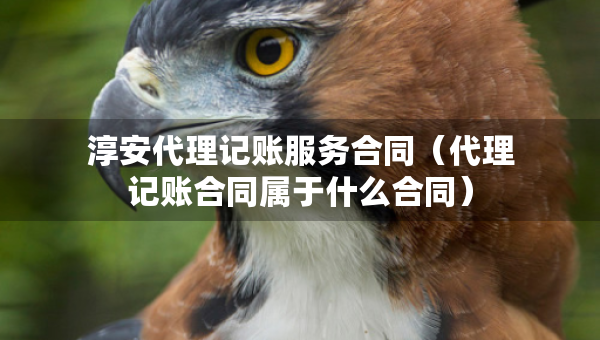 淳安代理記賬服務合同（代理記賬合同屬于什么合同）