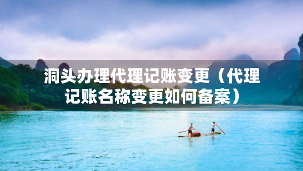 洞頭辦理代理記賬變更（代理記賬名稱(chēng)變更如何備案）