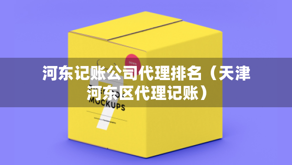 河?xùn)|記賬公司代理排名（天津河?xùn)|區(qū)代理記賬）