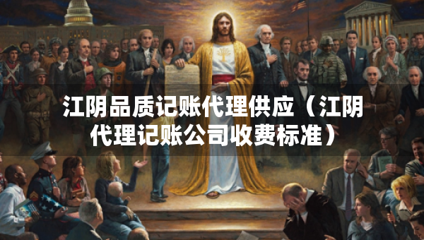 江陰品質(zhì)記賬代理供應(yīng)（江陰代理記賬公司收費(fèi)標(biāo)準(zhǔn)）