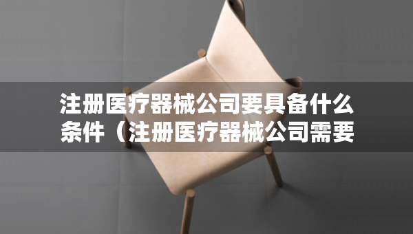 注冊(cè)醫(yī)療器械公司要具備什么條件（注冊(cè)醫(yī)療器械公司需要什么資料）