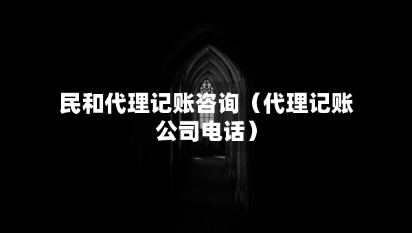 民和代理記賬咨詢（代理記賬公司電話）