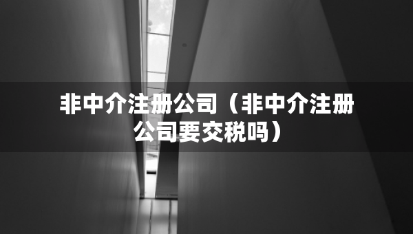 非中介注冊公司（非中介注冊公司要交稅嗎）