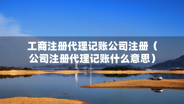 工商注冊(cè)代理記賬公司注冊(cè)（公司注冊(cè)代理記賬什么意思）