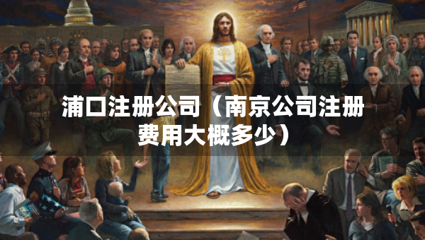 浦口注冊公司（南京公司注冊費用大概多少）