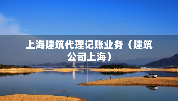 上海建筑代理記賬業(yè)務(wù)（建筑公司上海）