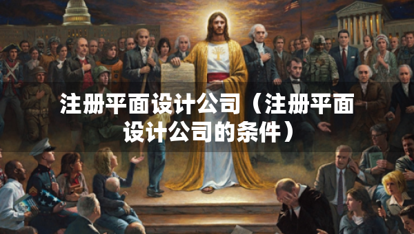 注冊平面設(shè)計公司（注冊平面設(shè)計公司的條件）